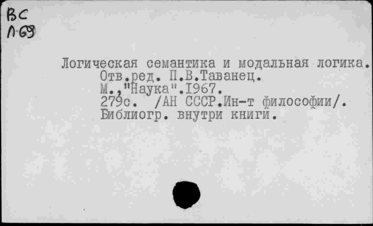 ﻿Логическая семантика и модальная логика.
Отв.ред. П.В.Таванец.
М. .’’Наука ".1967.
279с. /АН СССР.Ин-т философии/.
Библиогр. внутри книги.